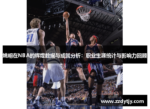 姚明在NBA的辉煌数据与成就分析：职业生涯统计与影响力回顾